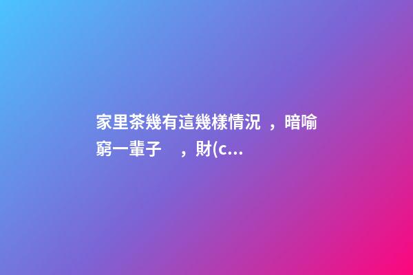 家里茶幾有這幾樣情況，暗喻窮一輩子，財(cái)運(yùn)跟你沒半毛錢關(guān)系！